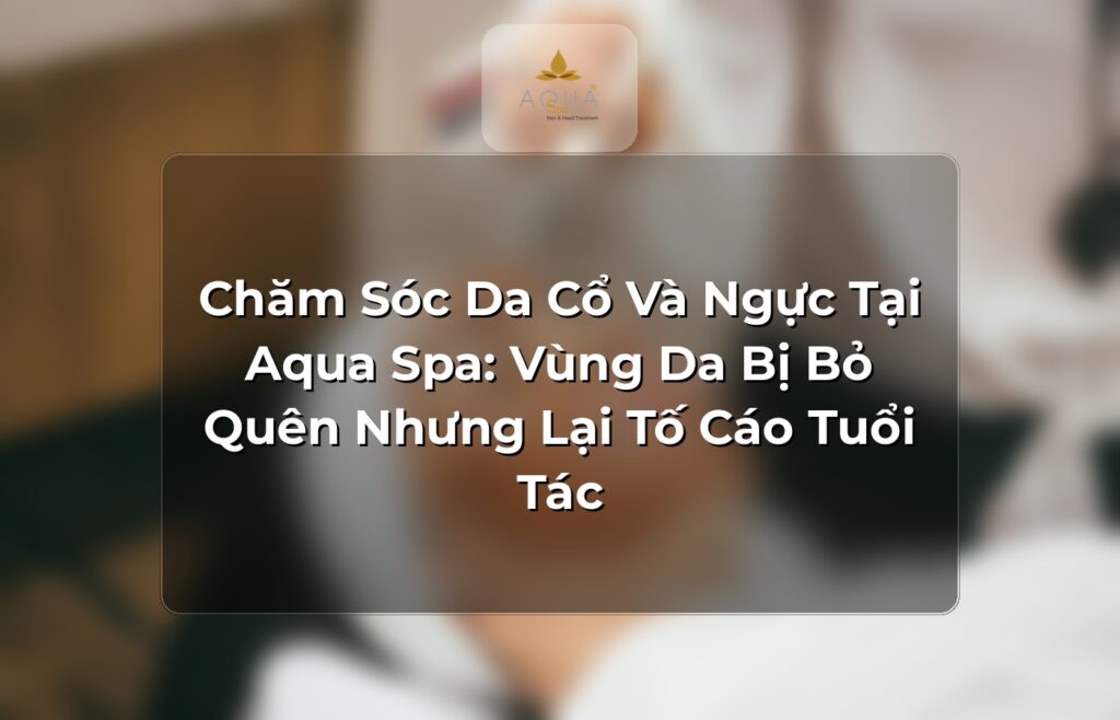 Chăm Sóc Da Cổ Và Ngực Tại Aqua Spa: Vùng Da Bị Bỏ Quên Nhưng Lại Tố Cáo Tuổi Tác