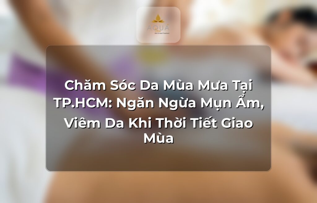 Chăm Sóc Da Mùa Mưa Tại TP.HCM: Ngăn Ngừa Mụn Ẩm, Viêm Da Khi Thời Tiết Giao Mùa