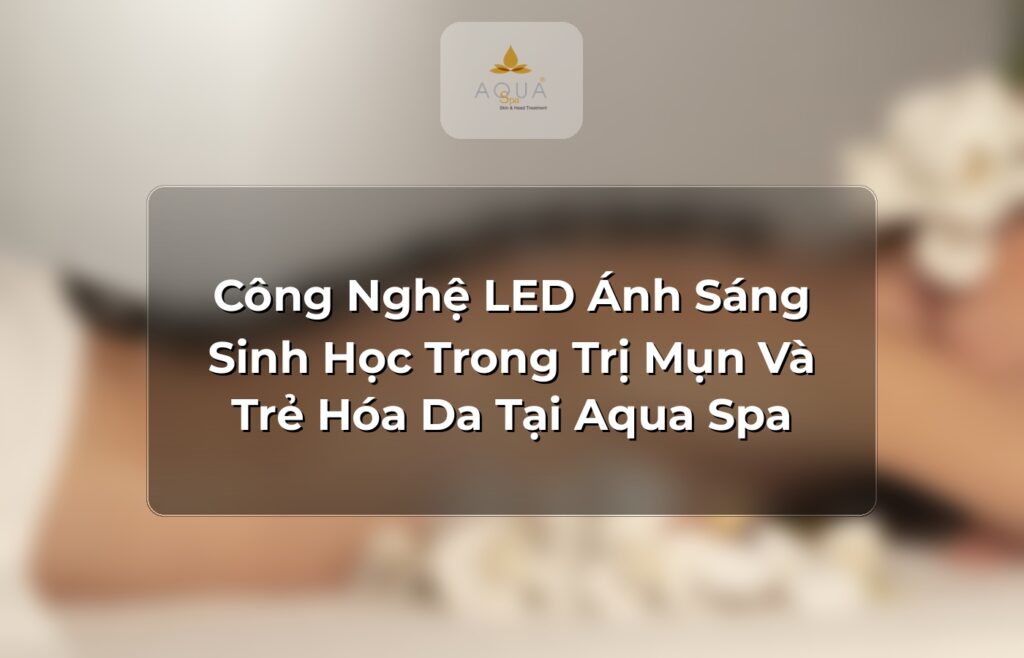 Công Nghệ LED Ánh Sáng Sinh Học Trong Trị Mụn Và Trẻ Hóa Da Tại Aqua Spa
