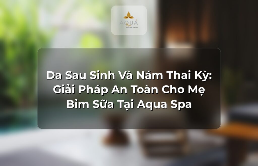 Da Sau Sinh Và Nám Thai Kỳ: Giải Pháp An Toàn Cho Mẹ Bỉm Sữa Tại Aqua Spa