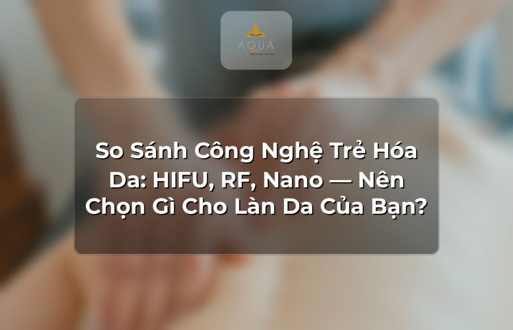 So Sánh Công Nghệ Trẻ Hóa Da: HIFU, RF, Nano — Nên Chọn Gì Cho Làn Da Của Bạn?