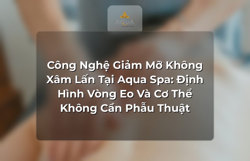 Công Nghệ Giảm Mỡ Không Xâm Lấn Tại Aqua Spa: Định Hình Vòng Eo Và Cơ Thể Không Cần Phẫu Thuật